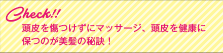 Check!!頭皮を傷つけずにマッサージ、頭皮を健康に保つのが美髪の秘訣！